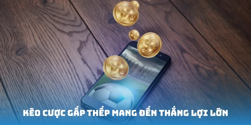 Kèo cược gấp thếp là chiến thuật mang đến thắng lợi lớn
