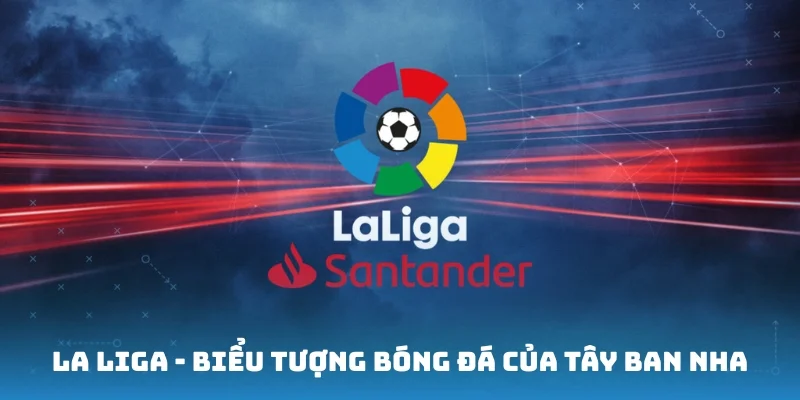La Liga - Biểu tượng bóng đá của Tây Ban Nha