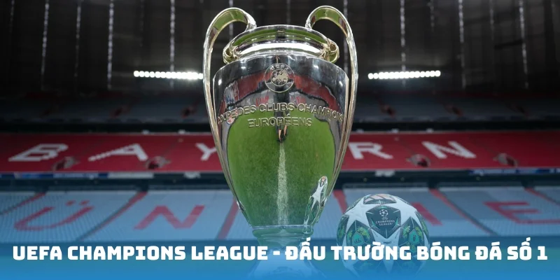 UEFA Champions League - Đấu trường bóng đá số 1 hành tinh